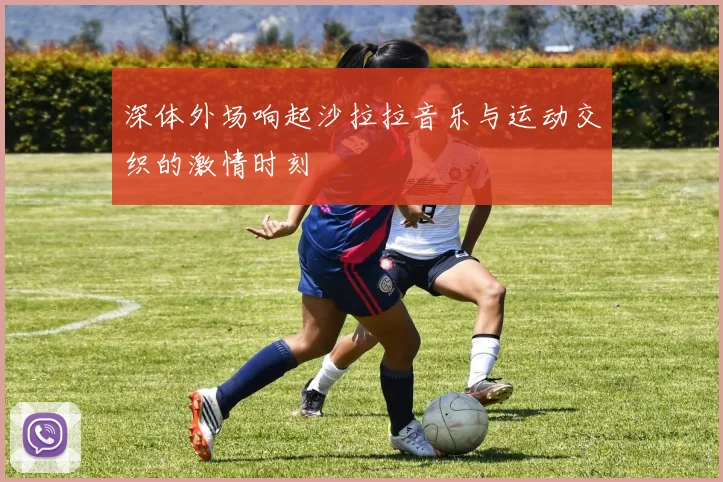 深体外场响起沙拉拉音乐与运动交织的激情时刻