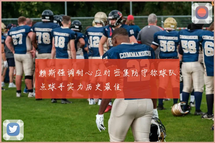 赖斯强调耐心应对密集防守称球队点球手实力历史最佳
