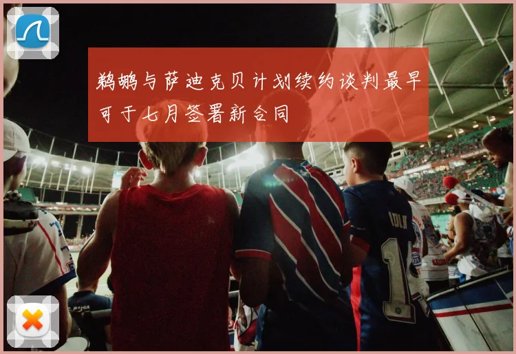 鹈鹕与萨迪克贝计划续约谈判最早可于七月签署新合同