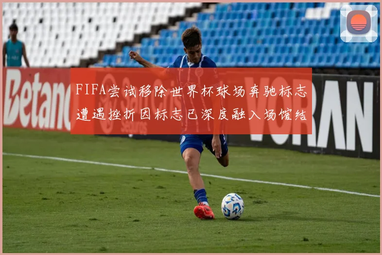 FIFA尝试移除世界杯球场奔驰标志遭遇挫折因标志已深度融入场馆结构