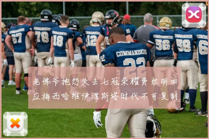 老佛爷抱怨失去七冠荣耀费尔明回应梅西哈维伊涅斯塔时代不可复制