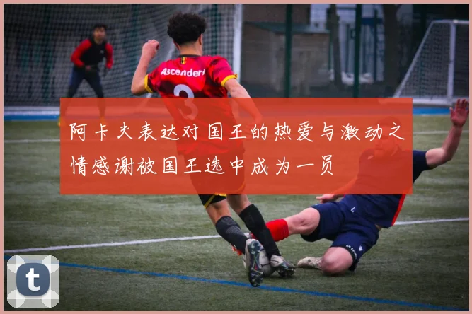 阿卡夫表达对国王的热爱与激动之情感谢被国王选中成为一员