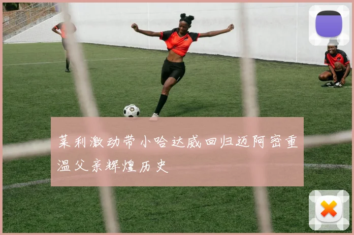 莱利激动带小哈达威回归迈阿密重温父亲辉煌历史