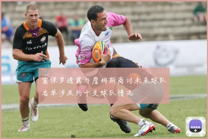 富保罗透露与詹姆斯商讨未来球队名单涉及约十支球队情况
