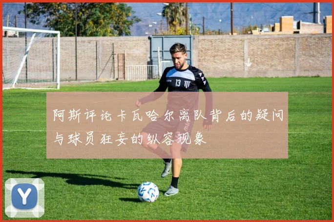 阿斯评论卡瓦哈尔离队背后的疑问与球员狂妄的纵容现象