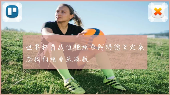 世界杯首战惊艳绝杀阿玛德坚定表态我们绝非来凑数