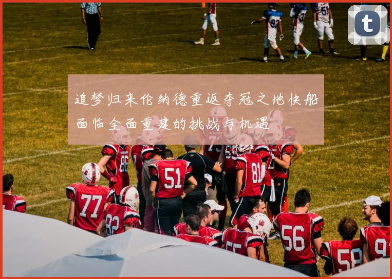 追梦归来伦纳德重返夺冠之地快船面临全面重建的挑战与机遇
