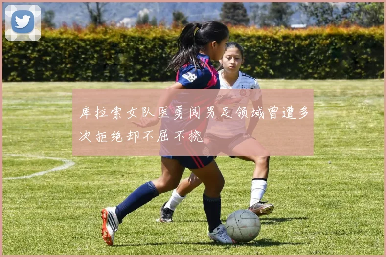 库拉索女队医勇闯男足领域曾遭多次拒绝却不屈不挠