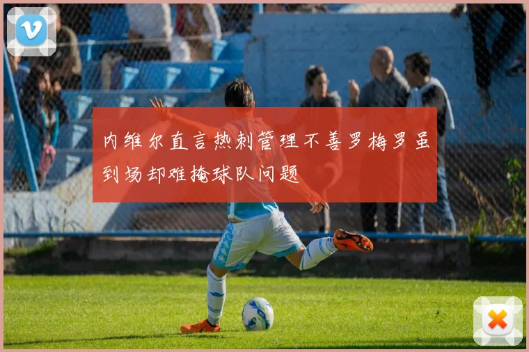 内维尔直言热刺管理不善罗梅罗虽到场却难掩球队问题