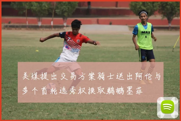 美媒提出交易方案骑士送出阿伦与多个首轮选秀权换取鹈鹕墨菲