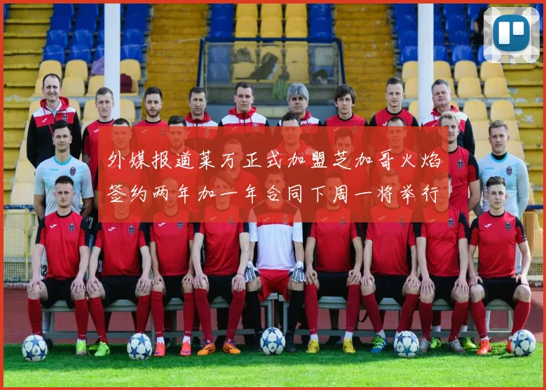 外媒报道莱万正式加盟芝加哥火焰签约两年加一年合同下周一将举行亮相仪式
