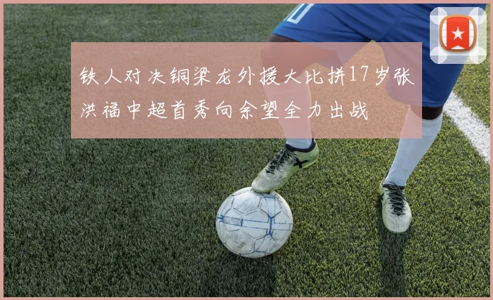 铁人对决铜梁龙外援大比拼17岁张洪福中超首秀向余望全力出战