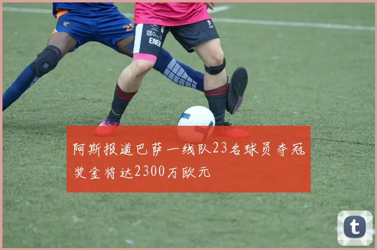 阿斯报道巴萨一线队23名球员夺冠奖金将达2300万欧元