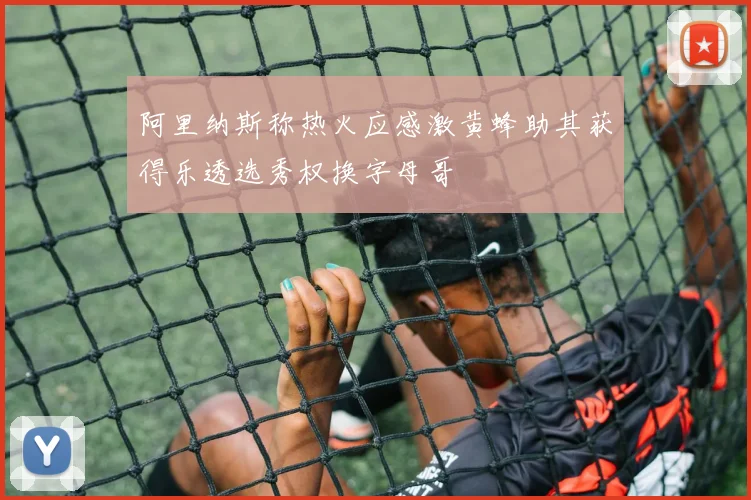 阿里纳斯称热火应感激黄蜂助其获得乐透选秀权换字母哥