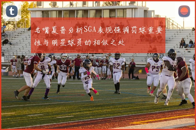 名嘴夏普分析SGA表现强调罚球重要性与明星球员的相似之处