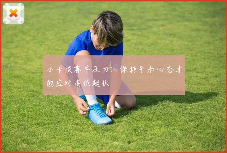 小卡谈赛季压力：保持平和心态才能应对高低起伏