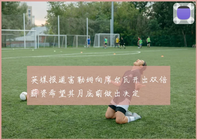 英媒报道富勒姆向席尔瓦开出双倍薪资希望其月底前做出决定