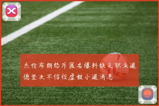 杰伦布朗怒斥匿名爆料缺乏职业道德坚决不信任虚假小道消息