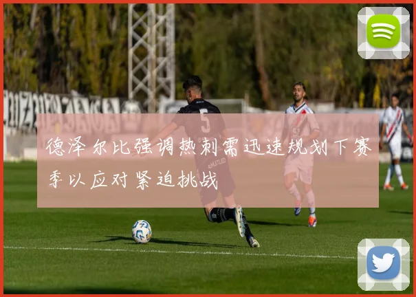 德泽尔比强调热刺需迅速规划下赛季以应对紧迫挑战