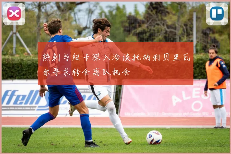 热刺与纽卡深入洽谈托纳利贝里瓦尔寻求转会离队机会