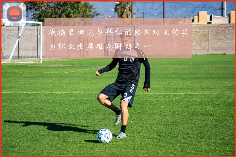 埃梅里回忆与拜仁的经典对决称其为职业生涯难忘时刻之一