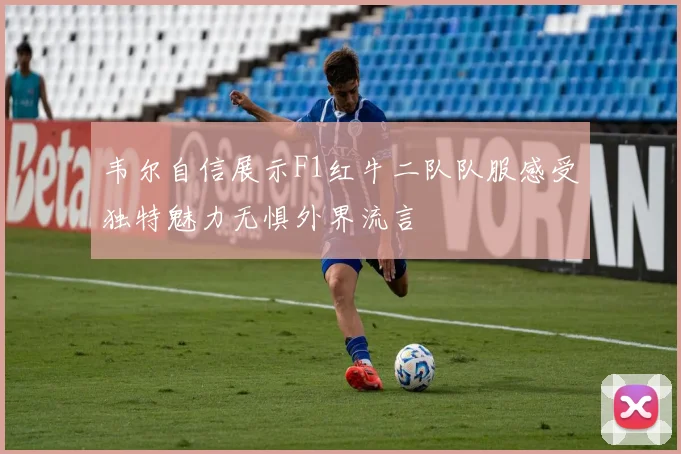 韦尔自信展示F1红牛二队队服感受独特魅力无惧外界流言