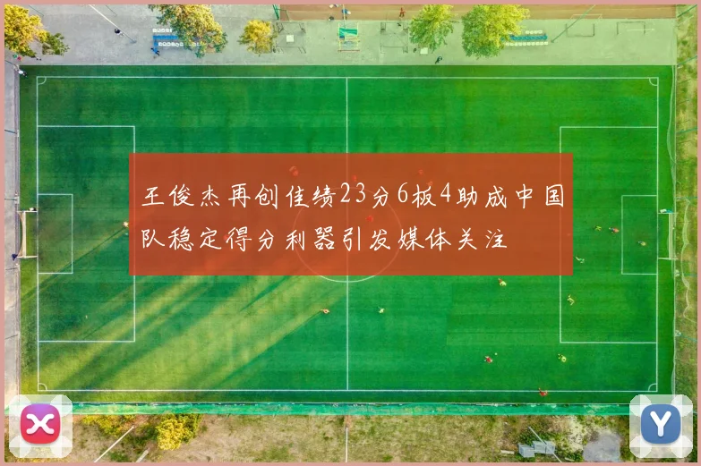 王俊杰再创佳绩23分6板4助成中国队稳定得分利器引发媒体关注