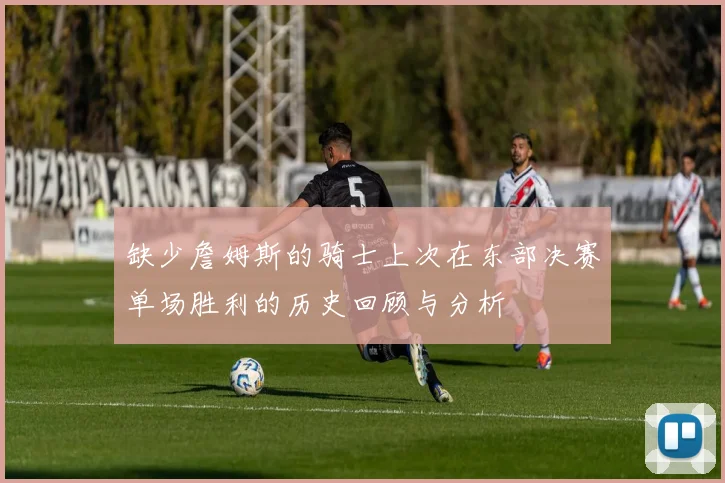 缺少詹姆斯的骑士上次在东部决赛单场胜利的历史回顾与分析