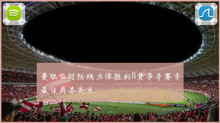 曼联临时防线力保胜利B费争夺赛季最佳再添亮点