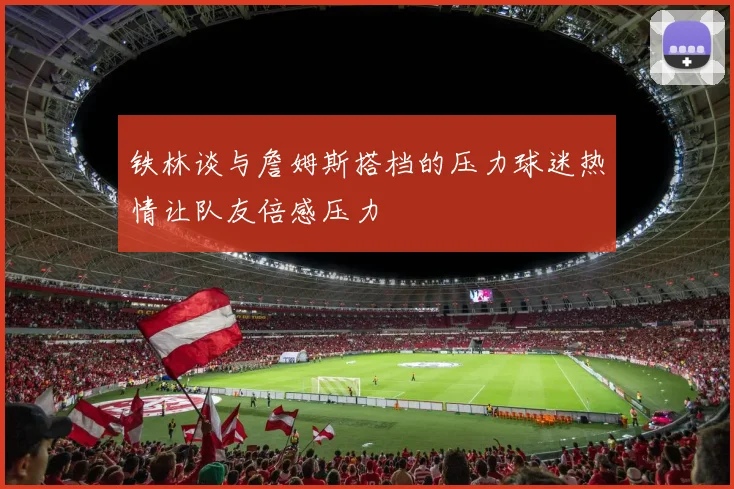 铁林谈与詹姆斯搭档的压力球迷热情让队友倍感压力