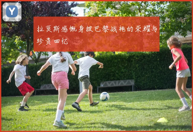 拉莫斯感慨身披巴黎战袍的荣耀与珍贵回忆
