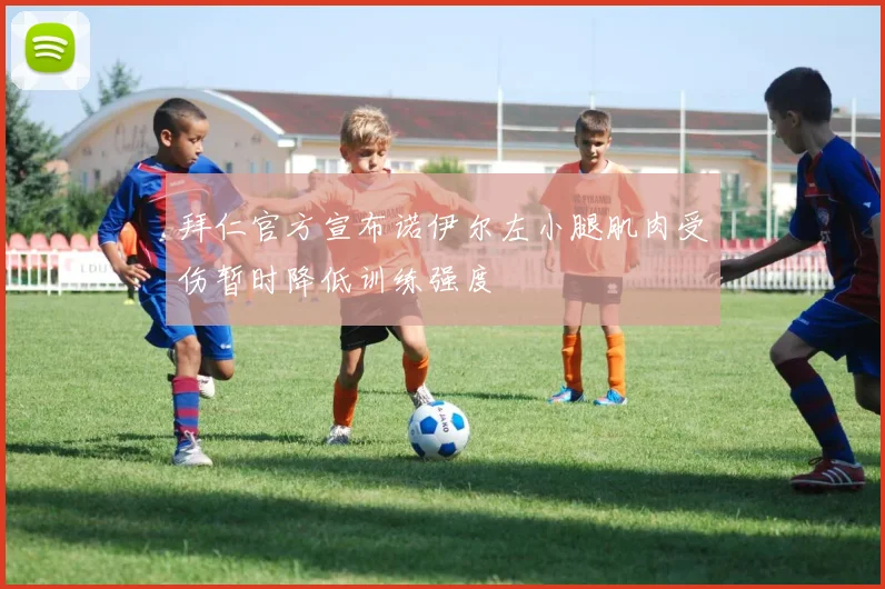 拜仁官方宣布诺伊尔左小腿肌肉受伤暂时降低训练强度