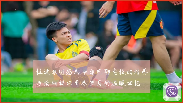 拉波尔特感恩毕尔巴鄂竞技的培养与接纳铭记青春岁月的温暖回忆