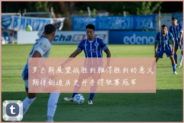 罗杰斯展望战胜利雅得胜利的意义期待创造历史并夺得联赛冠军