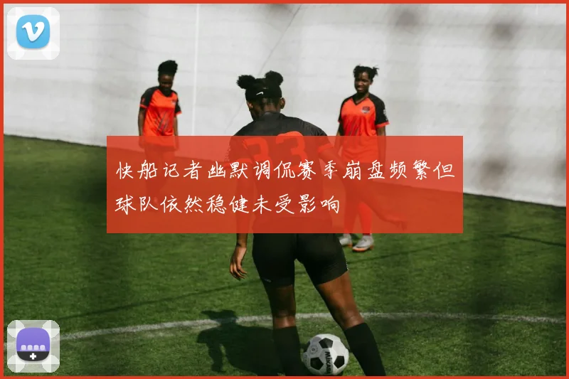 快船记者幽默调侃赛季崩盘频繁但球队依然稳健未受影响
