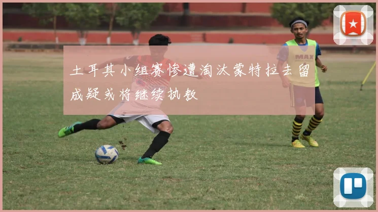 土耳其小组赛惨遭淘汰蒙特拉去留成疑或将继续执教