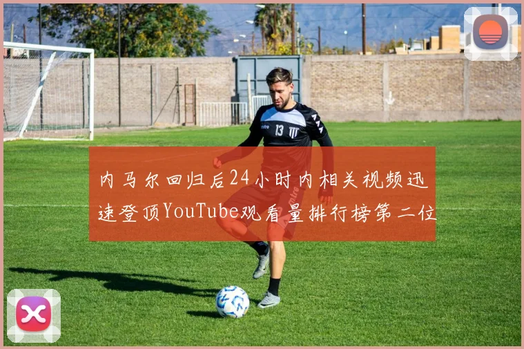 内马尔回归后24小时内相关视频迅速登顶YouTube观看量排行榜第二位