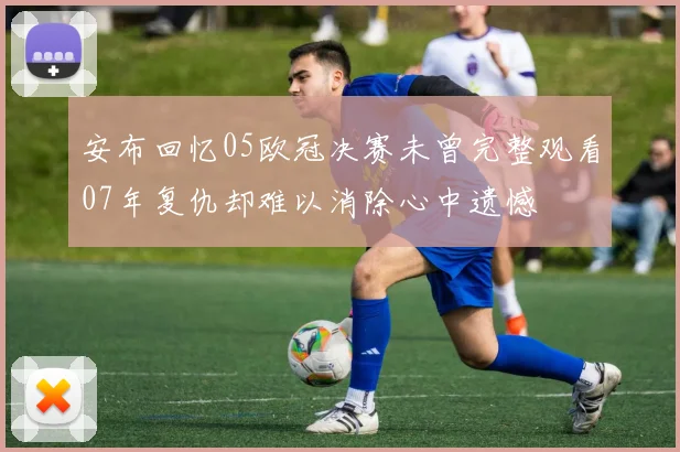 安布回忆05欧冠决赛未曾完整观看07年复仇却难以消除心中遗憾