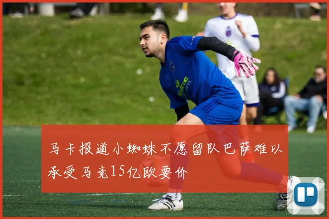马卡报道小蜘蛛不愿留队巴萨难以承受马竞15亿欧要价
