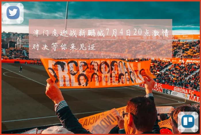 津门虎迎战新鹏城7月4日20点激情对决等你来见证