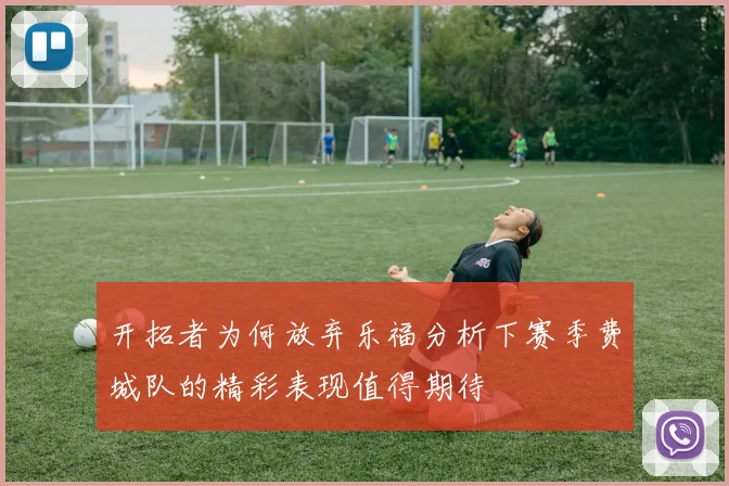 开拓者为何放弃乐福分析下赛季费城队的精彩表现值得期待