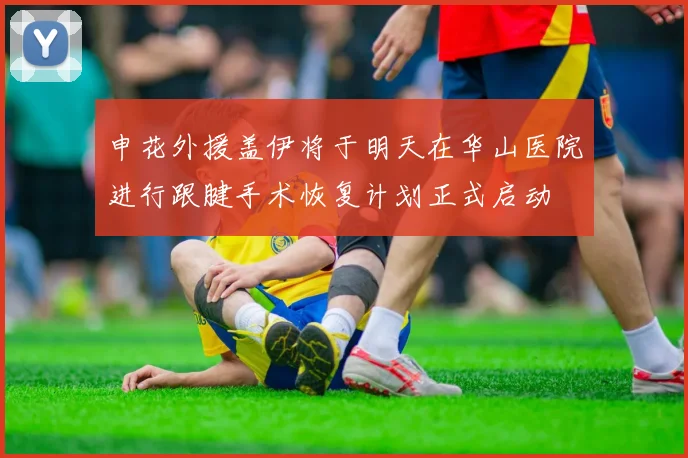 申花外援盖伊将于明天在华山医院进行跟腱手术恢复计划正式启动